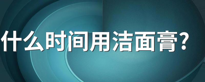 什么时间用洁面膏? 洁面膏是什么