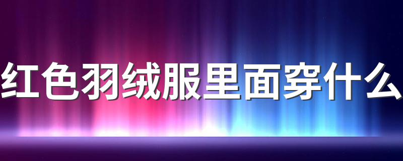 红色羽绒服里面穿什么 红色羽绒服怎么搭配