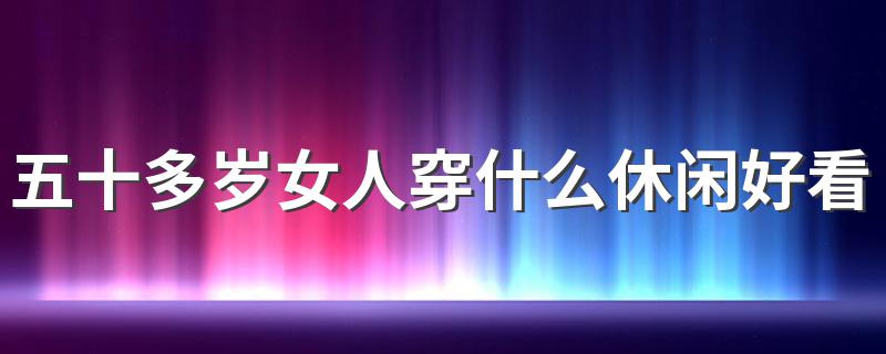 五十多岁女人穿什么休闲好看 五十多岁女人穿什么先好看