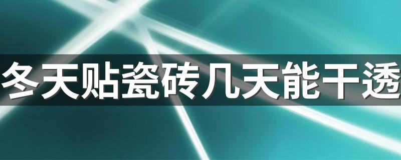 冬天贴瓷砖几天能干透 冬季铺完地砖几天能上人