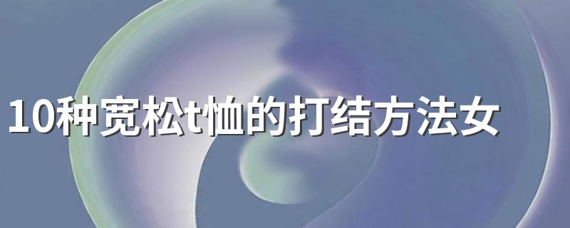 10种宽松t恤的打结方法女 宽松t恤的打结步骤