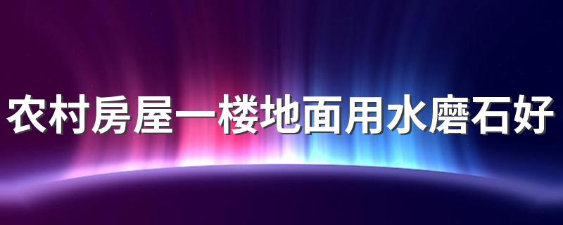 农村房屋一楼地面用水磨石好不好 不同材质水磨石地面价格多少钱一平