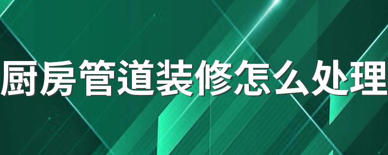 厨房管道装修怎么处理 厨房管道装修注意些什么