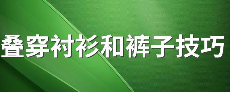 叠穿衬衫和裤子技巧 如何叠穿衬衫