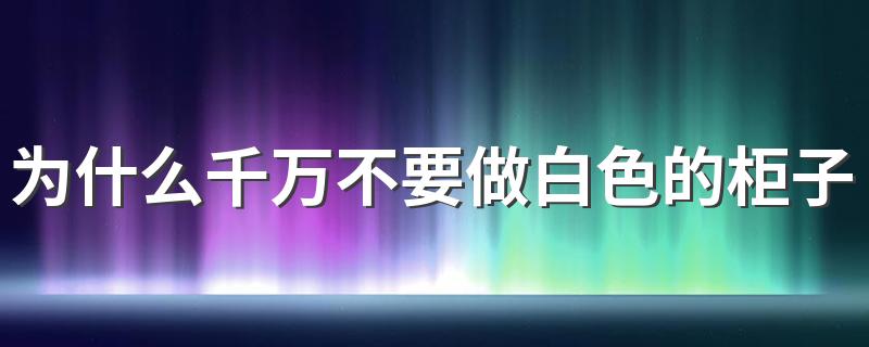 为什么千万不要做白色的柜子 现在为什么都用白色的柜子