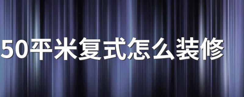 50平米复式怎么装修 50平米复式楼装修攻略