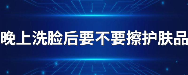 晚上洗脸后要不要擦护肤品 为什么