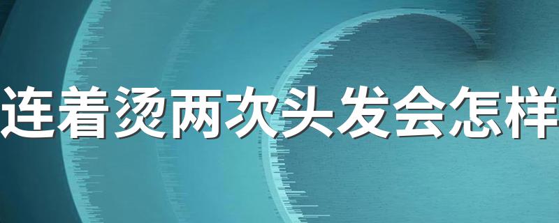 连着烫两次头发会怎样 短时间内连着烫2次头发对头发有影响吗