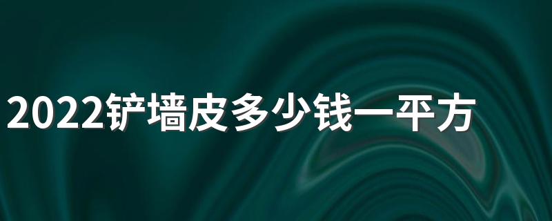 2022铲墙皮多少钱一平方 100平方铲墙皮多少钱