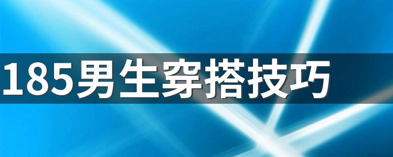 185男生穿搭技巧 高个男士如何穿衣