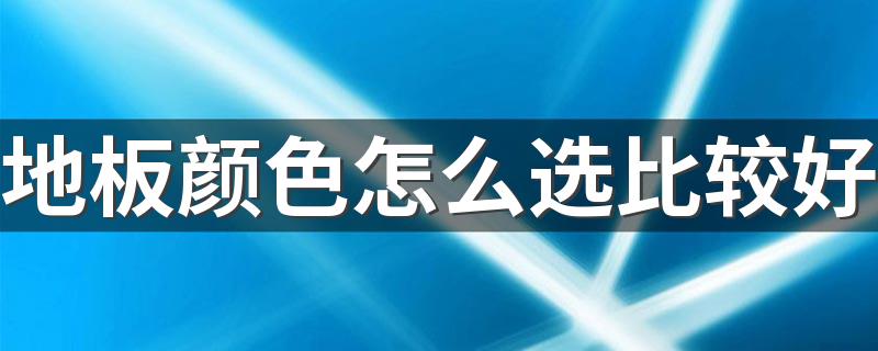 地板颜色怎么选比较好 选择地板颜色的技巧