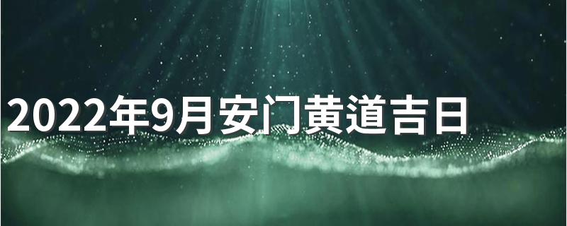 2022年9月安门黄道吉日有哪些天 2022年9月安门黄道吉日一览表