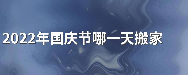 2022年国庆节哪一天搬家吉利 2022年10月搬家好日子有哪些