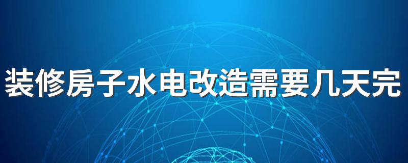 装修房子水电改造需要几天完成 100平房子水电改造一般多少钱