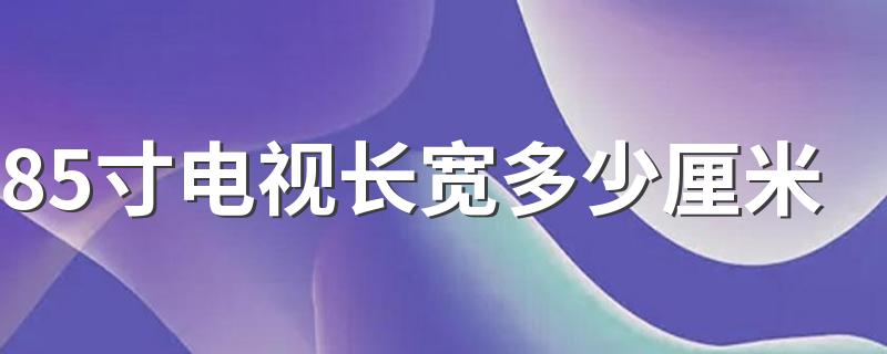 85寸电视长宽多少厘米 85寸电视适合多大客厅