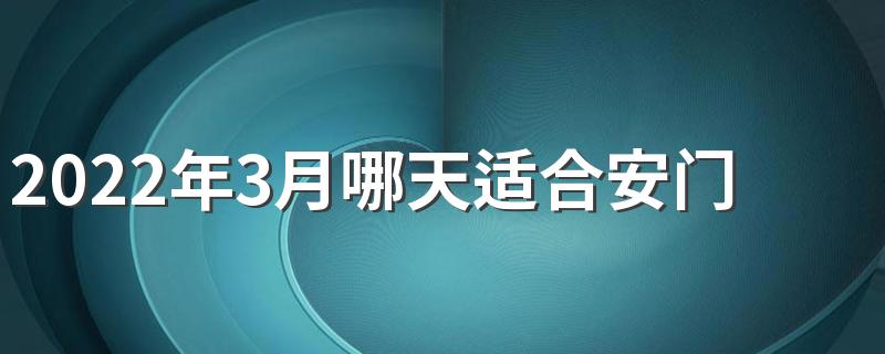 2022年3月哪天适合安门 2022年3月安门最吉利好日子一览表