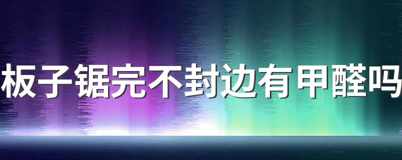 板子锯完不封边有甲醛吗 板子不封边有什么危害