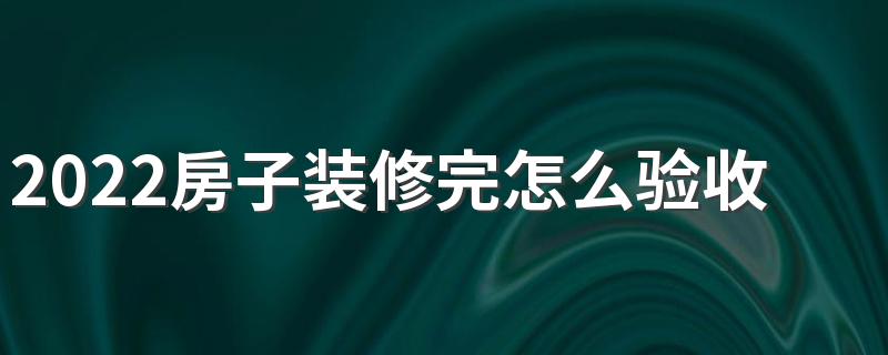 2022房子装修完怎么验收 装修竣工验收流程