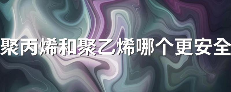 聚丙烯和聚乙烯哪个更安全 聚丙烯和聚乙烯有什么区别