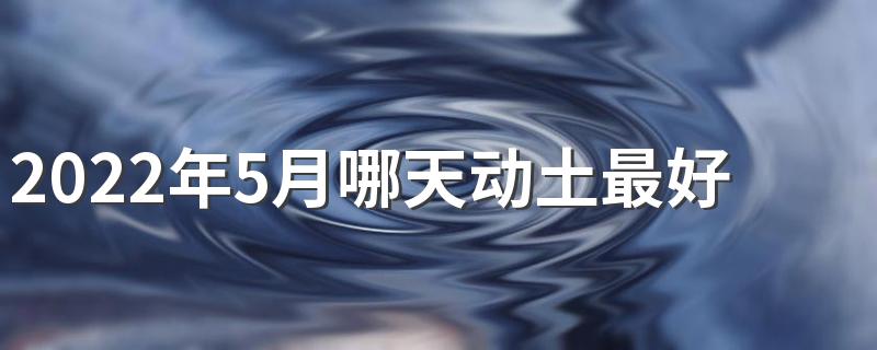 2022年5月哪天动土最好 2022年5月动土黄道吉日一览表