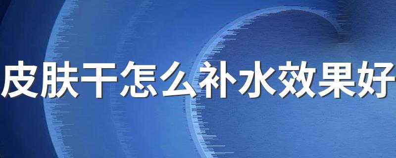 皮肤干怎么补水效果好 四个方法需知道