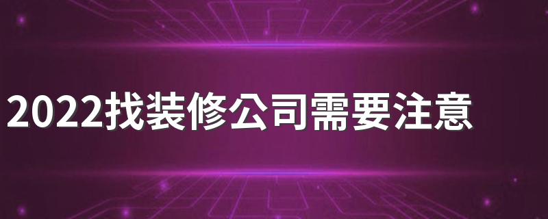 2022找装修公司需要注意哪些问题 6大诀窍帮你找到靠谱装修公司