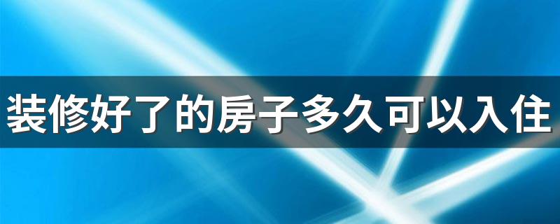 装修好了的房子多久可以入住 新装修好的房子立马入住的危害