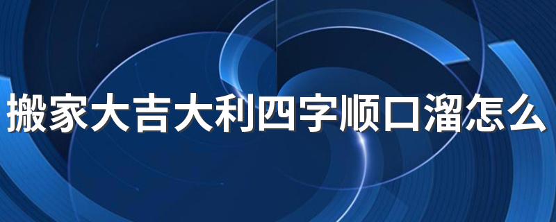 搬家大吉大利四字顺口溜怎么说 搬新家进屋时要说的吉利话有哪些