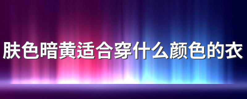 肤色暗黄适合穿什么颜色的衣服 肤色暗黄应该穿什么颜色的衣服显白一点