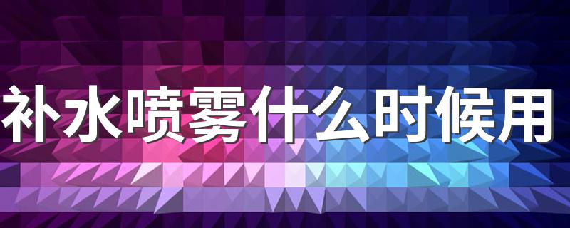 补水喷雾什么时候用 什么时间使用补水喷雾好呢