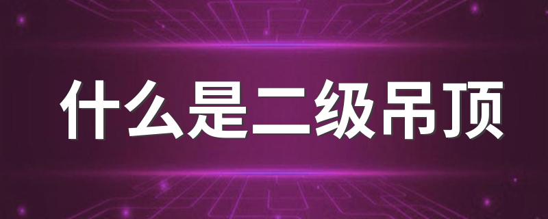 什么是二级吊顶 二级吊顶和一级吊顶哪个更好