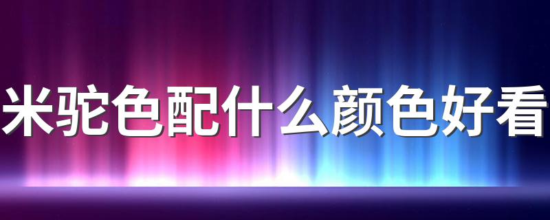 米驼色配什么颜色好看 教你轻松穿出高大上