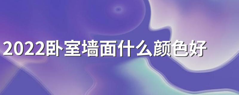 2022卧室墙面什么颜色好看 装修卧室色彩搭配技巧