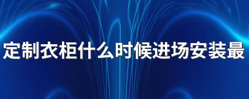 定制衣柜什么时候进场安装最好 定制衣柜的最佳入场时间