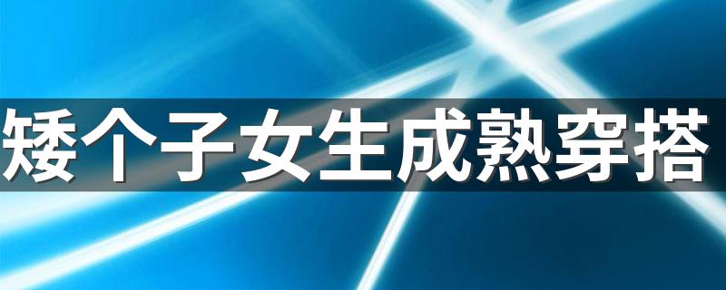 矮个子女生成熟穿搭 小个子女生的3个穿衣搭配技巧