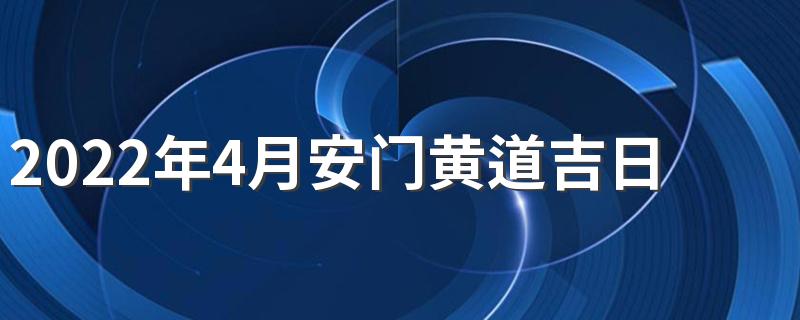 2022年4月安门黄道吉日有哪些 2022年4月装门黄道吉日一览表