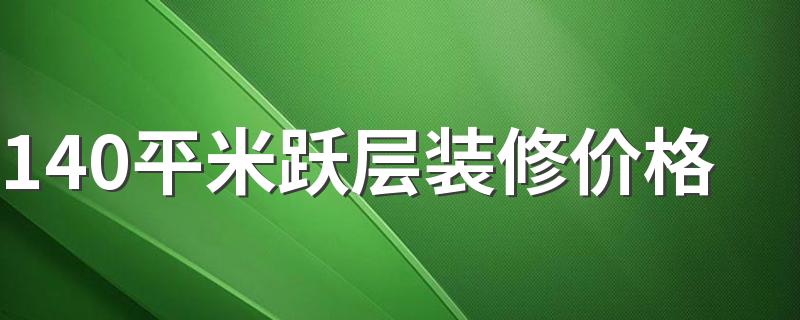 140平米跃层装修价格 140平米跃层装修价格预算清单