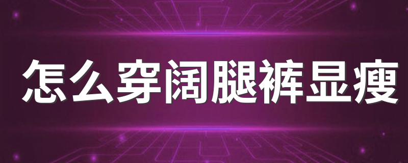 怎么穿阔腿裤显瘦 穿阔腿裤显瘦的方法