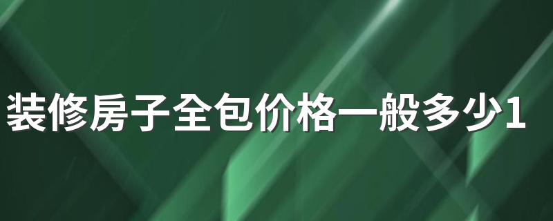 装修房子全包价格一般多少120平 120平装修费用预算表