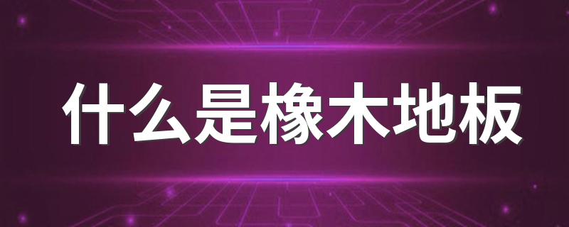 什么是橡木地板 橡木地板优点和缺点是什么