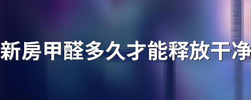 新房甲醛多久才能释放干净 新买的家具甲醛多长时间能散完