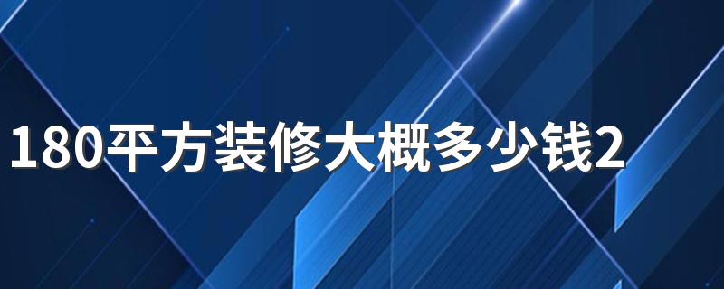 180平方装修大概多少钱2022 180平方装修预算清单表