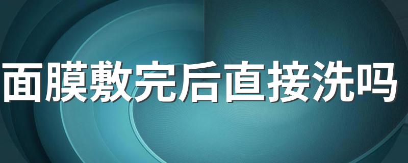 面膜敷完后直接洗吗 面膜用完怎么洗