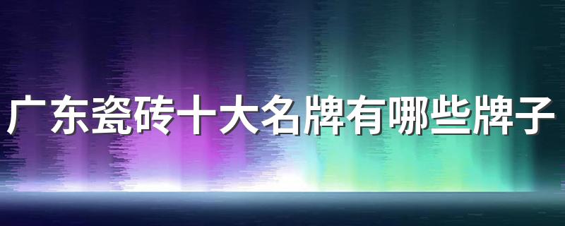 广东瓷砖十大名牌有哪些牌子 广东砖有哪些品牌