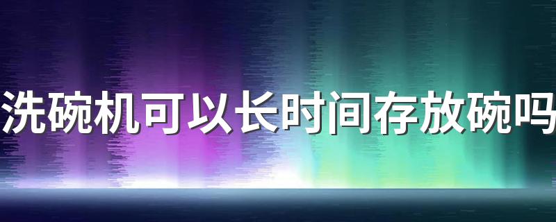 洗碗机可以长时间存放碗吗 洗碗机洗的碗干净吗