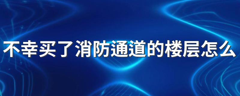 不幸买了消防通道的楼层怎么办 有消防通道的楼层缺点是什么