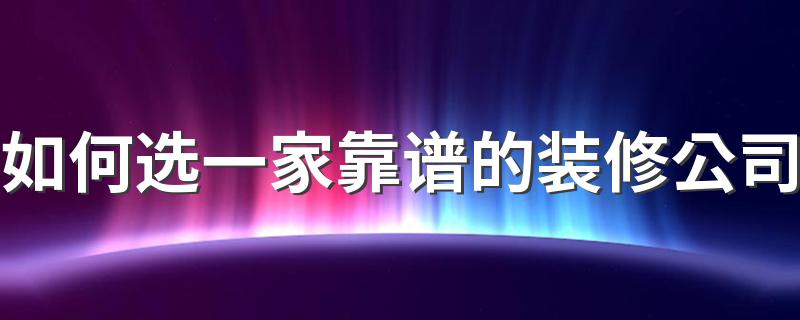 如何选一家靠谱的装修公司 选择装修公司要看什么