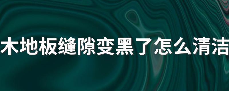 木地板缝隙变黑了怎么清洁 如何处理木地板的缝隙污垢