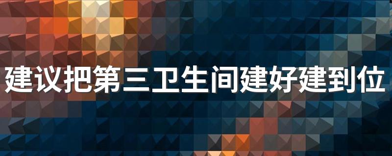 建议把第三卫生间建好建到位 你赞成建第三卫生间吗