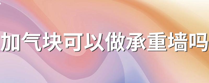 加气块可以做承重墙吗 加气砖贴瓷砖会脱落吗